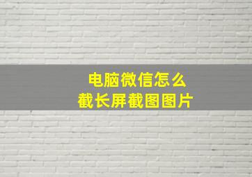 电脑微信怎么截长屏截图图片