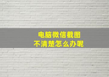 电脑微信截图不清楚怎么办呢