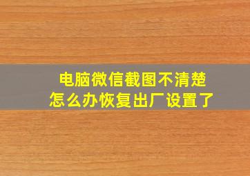 电脑微信截图不清楚怎么办恢复出厂设置了