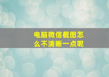 电脑微信截图怎么不清晰一点呢