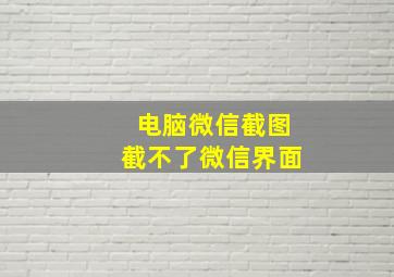 电脑微信截图截不了微信界面