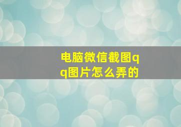 电脑微信截图qq图片怎么弄的