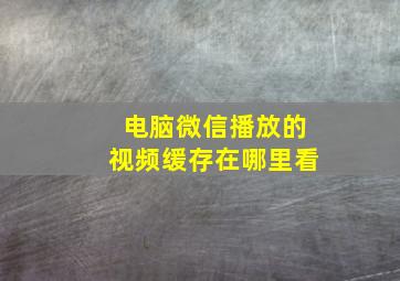 电脑微信播放的视频缓存在哪里看