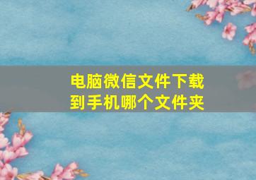 电脑微信文件下载到手机哪个文件夹