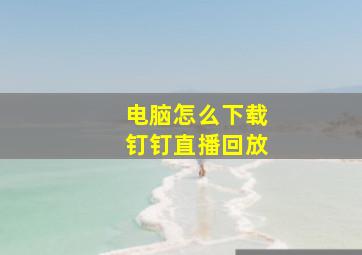 电脑怎么下载钉钉直播回放