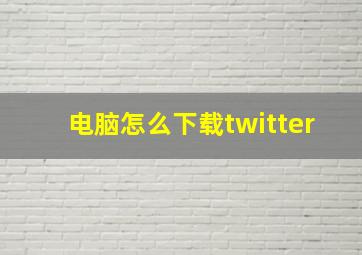 电脑怎么下载twitter