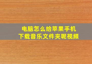 电脑怎么给苹果手机下载音乐文件夹呢视频