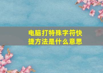 电脑打特殊字符快捷方法是什么意思