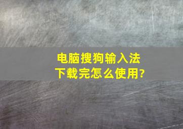 电脑搜狗输入法下载完怎么使用?