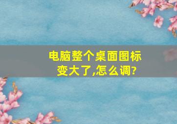 电脑整个桌面图标变大了,怎么调?