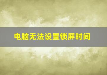 电脑无法设置锁屏时间