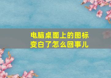 电脑桌面上的图标变白了怎么回事儿