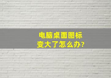 电脑桌面图标变大了怎么办?