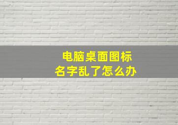 电脑桌面图标名字乱了怎么办