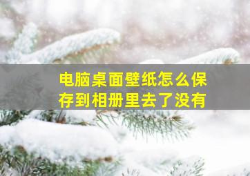 电脑桌面壁纸怎么保存到相册里去了没有