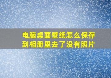 电脑桌面壁纸怎么保存到相册里去了没有照片