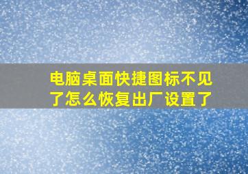 电脑桌面快捷图标不见了怎么恢复出厂设置了