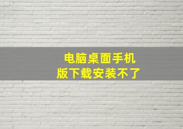 电脑桌面手机版下载安装不了