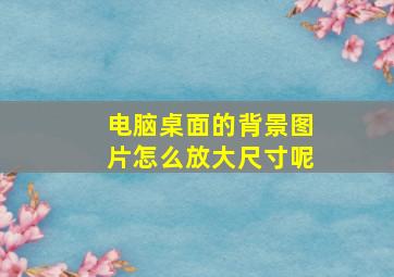 电脑桌面的背景图片怎么放大尺寸呢