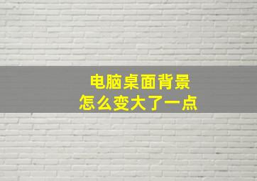 电脑桌面背景怎么变大了一点