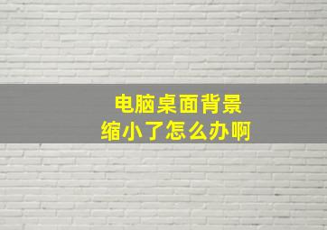 电脑桌面背景缩小了怎么办啊