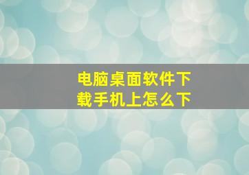 电脑桌面软件下载手机上怎么下