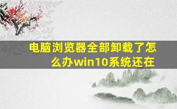 电脑浏览器全部卸载了怎么办win10系统还在