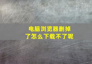 电脑浏览器删掉了怎么下载不了呢