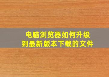 电脑浏览器如何升级到最新版本下载的文件