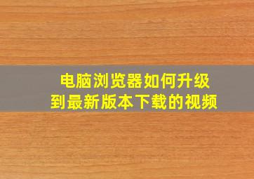 电脑浏览器如何升级到最新版本下载的视频