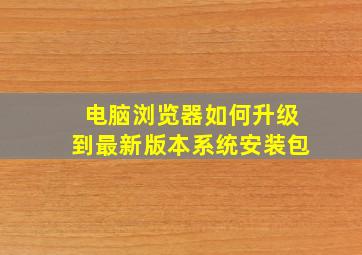 电脑浏览器如何升级到最新版本系统安装包