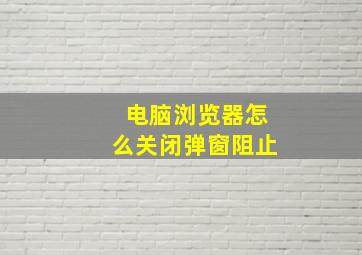 电脑浏览器怎么关闭弹窗阻止