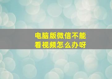 电脑版微信不能看视频怎么办呀