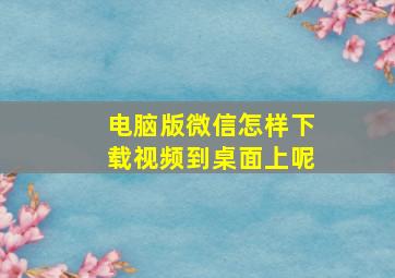 电脑版微信怎样下载视频到桌面上呢