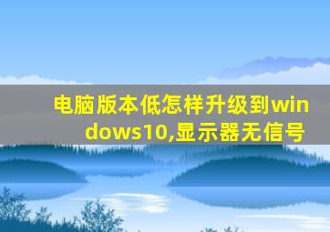 电脑版本低怎样升级到windows10,显示器无信号