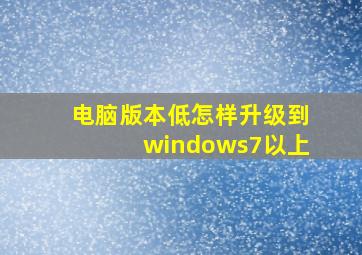 电脑版本低怎样升级到windows7以上