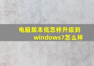 电脑版本低怎样升级到windows7怎么样