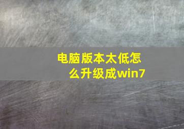 电脑版本太低怎么升级成win7