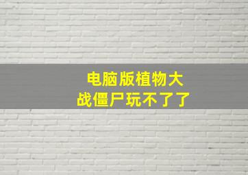 电脑版植物大战僵尸玩不了了