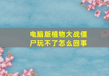 电脑版植物大战僵尸玩不了怎么回事