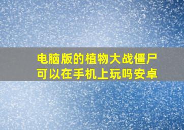 电脑版的植物大战僵尸可以在手机上玩吗安卓