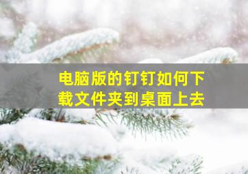 电脑版的钉钉如何下载文件夹到桌面上去