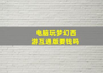 电脑玩梦幻西游互通版要钱吗