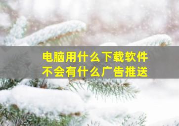 电脑用什么下载软件不会有什么广告推送