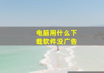 电脑用什么下载软件没广告