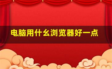 电脑用什幺浏览器好一点