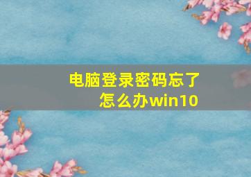 电脑登录密码忘了怎么办win10