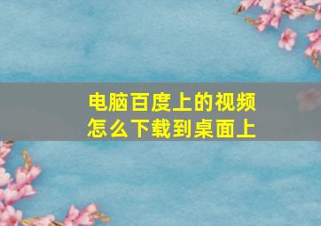 电脑百度上的视频怎么下载到桌面上