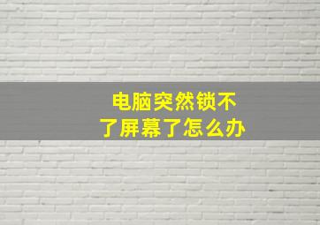 电脑突然锁不了屏幕了怎么办