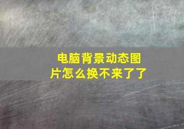 电脑背景动态图片怎么换不来了了